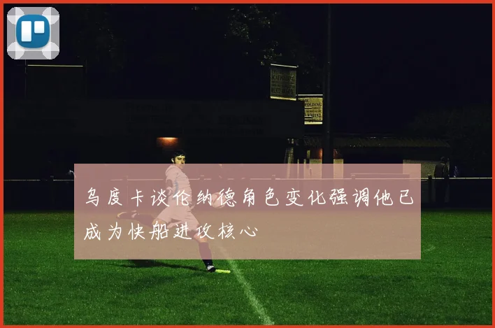 乌度卡谈伦纳德角色变化强调他已成为快船进攻核心