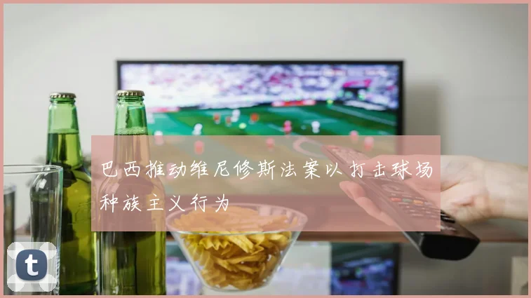 巴西推动维尼修斯法案以打击球场种族主义行为