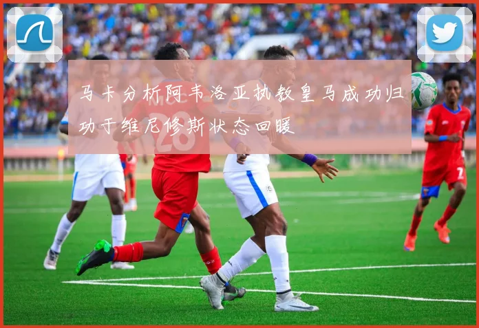 马卡分析阿韦洛亚执教皇马成功归功于维尼修斯状态回暖