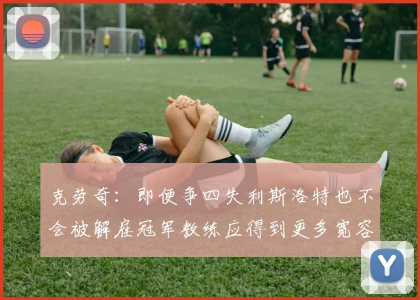 克劳奇：即便争四失利斯洛特也不会被解雇冠军教练应得到更多宽容与理解