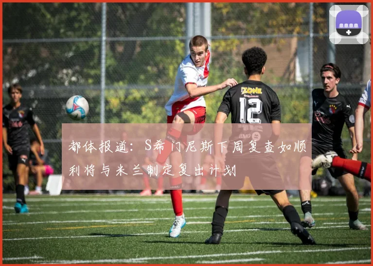 都体报道：S希门尼斯下周复查如顺利将与米兰制定复出计划