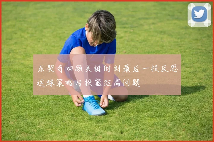 东契奇回顾关键时刻最后一投反思运球策略与投篮距离问题
