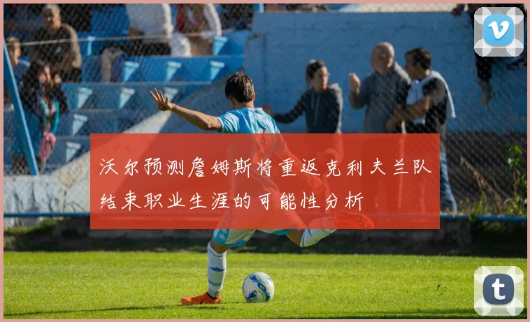 沃尔预测詹姆斯将重返克利夫兰队结束职业生涯的可能性分析