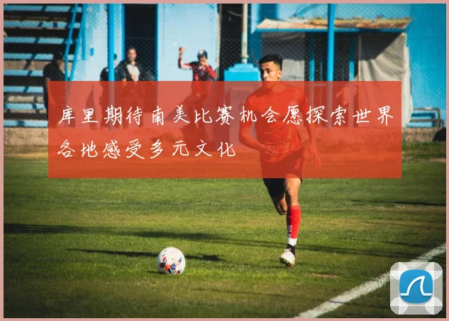 库里期待南美比赛机会愿探索世界各地感受多元文化