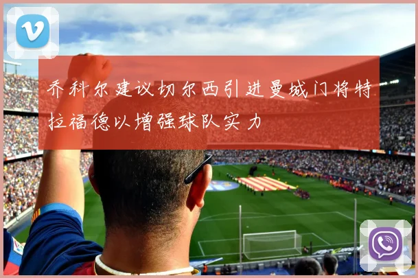 乔科尔建议切尔西引进曼城门将特拉福德以增强球队实力