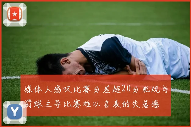 媒体人感叹比赛分差超20分犯规与罚球主导比赛难以言表的失落感