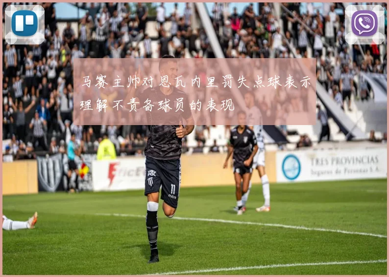 马赛主帅对恩瓦内里罚失点球表示理解不责备球员的表现