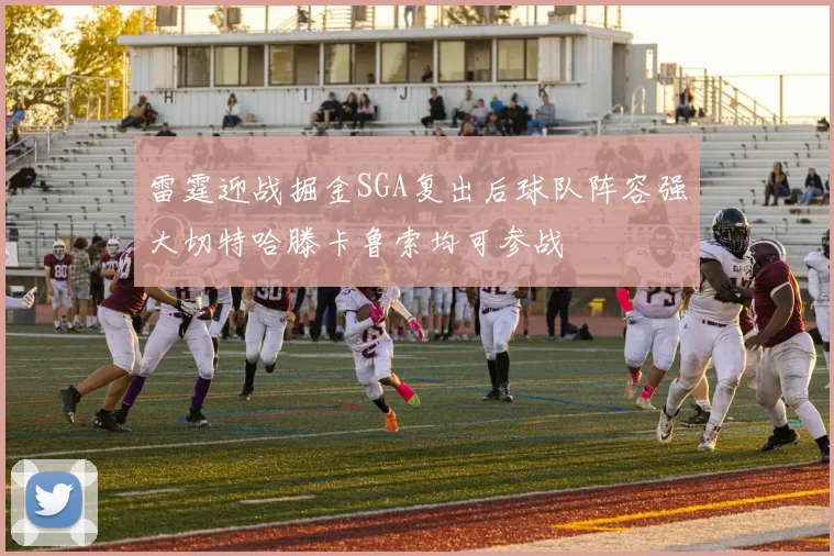 雷霆迎战掘金SGA复出后球队阵容强大切特哈滕卡鲁索均可参战