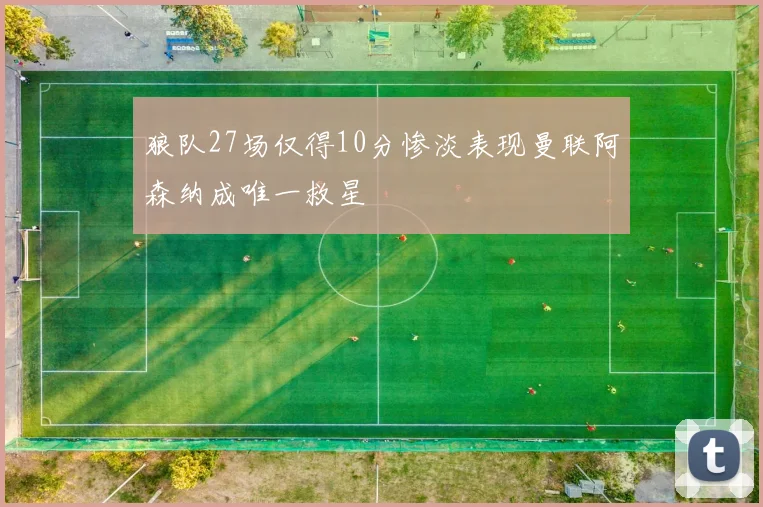 狼队27场仅得10分惨淡表现曼联阿森纳成唯一救星