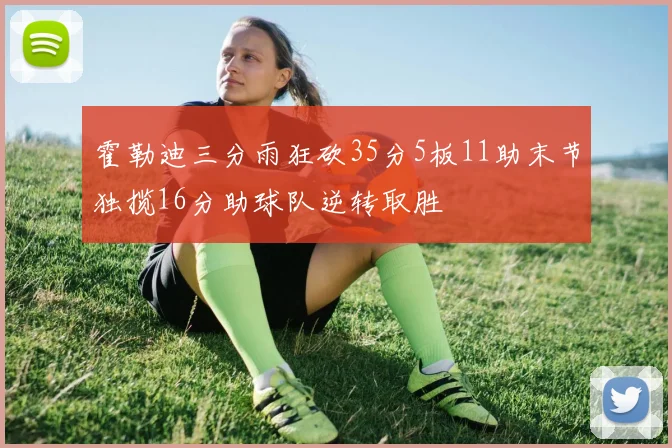 霍勒迪三分雨狂砍35分5板11助末节独揽16分助球队逆转取胜