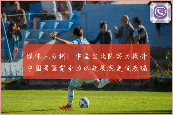 媒体人分析：中国台北队实力提升中国男篮需全力以赴展现更佳表现