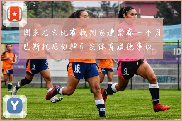 国米尤文比赛裁判或遭禁赛一个月巴斯托尼假摔引发体育道德争议