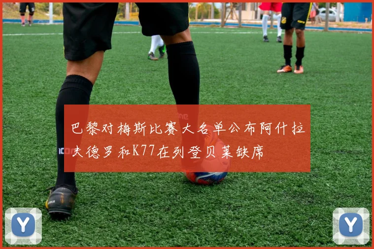 巴黎对梅斯比赛大名单公布阿什拉夫德罗和K77在列登贝莱缺席