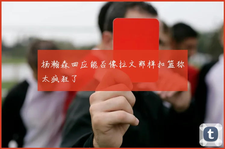 杨瀚森回应能否像拉文那样扣篮称太疯狂了