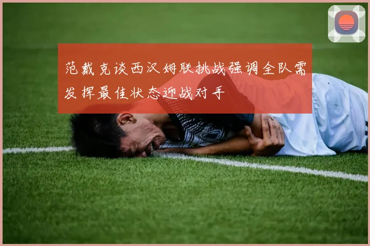 范戴克谈西汉姆联挑战强调全队需发挥最佳状态迎战对手