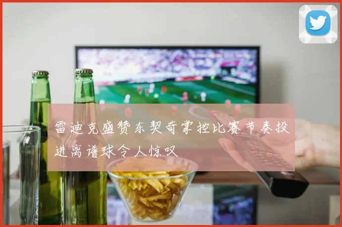 雷迪克盛赞东契奇掌控比赛节奏投进离谱球令人惊叹